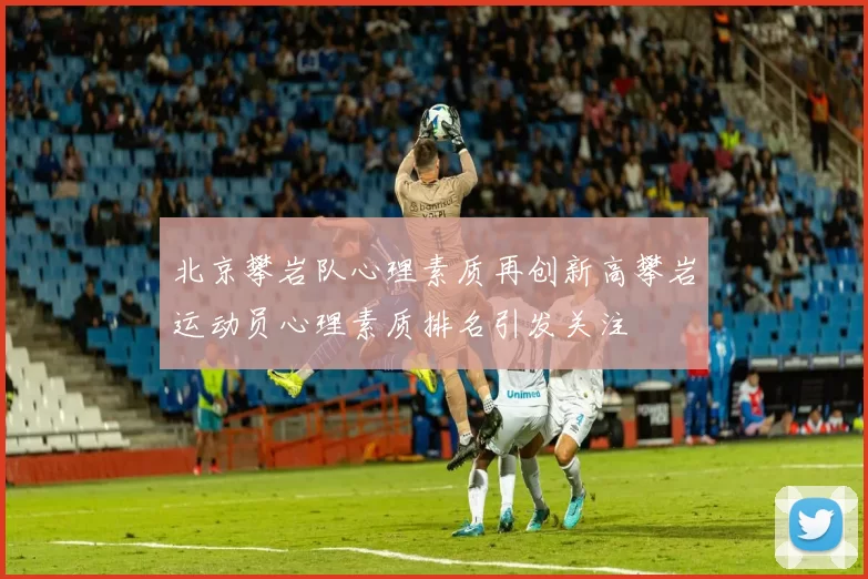 北京攀岩队心理素质再创新高攀岩运动员心理素质排名引发关注
