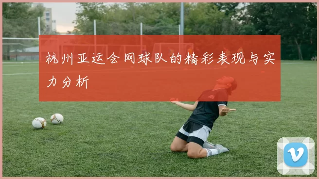 杭州亚运会网球队的精彩表现与实力分析