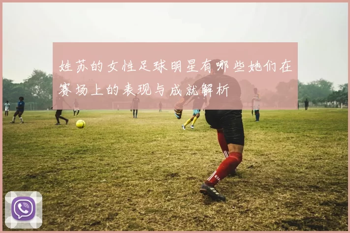 姓苏的女性足球明星有哪些她们在赛场上的表现与成就解析