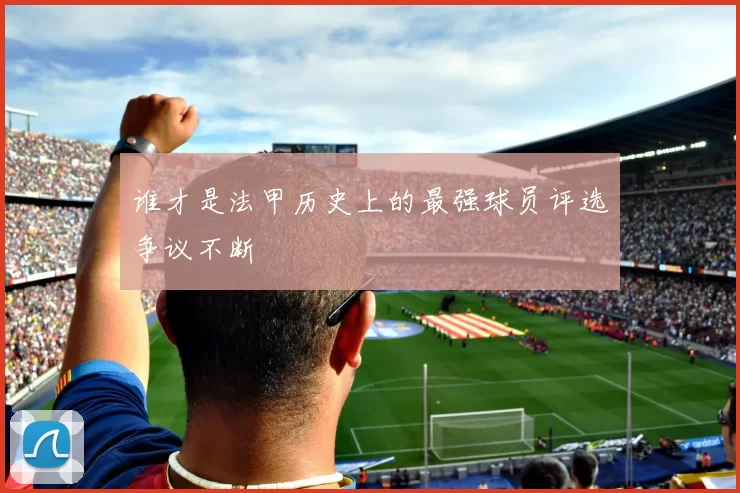 谁才是法甲历史上的最强球员评选争议不断