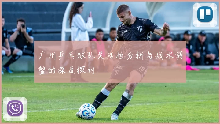 广州乒乓球队灵活性分析与战术调整的深度探讨