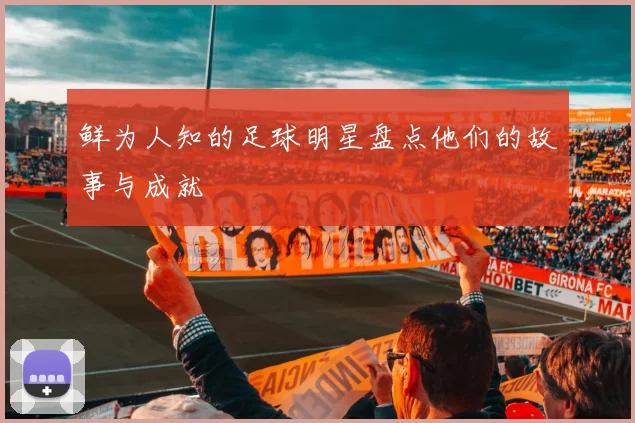 鲜为人知的足球明星盘点他们的故事与成就
