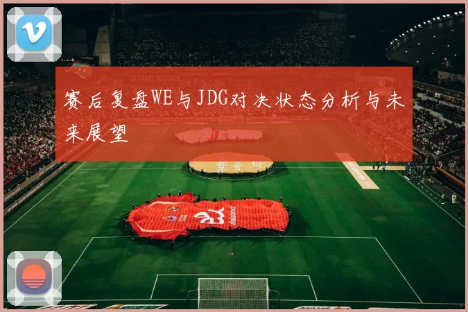 赛后复盘WE与JDG对决状态分析与未来展望