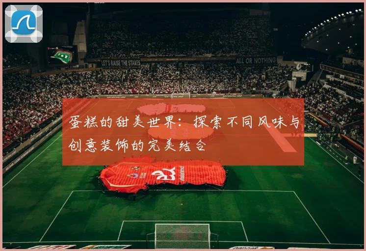 蛋糕的甜美世界：探索不同风味与创意装饰的完美结合