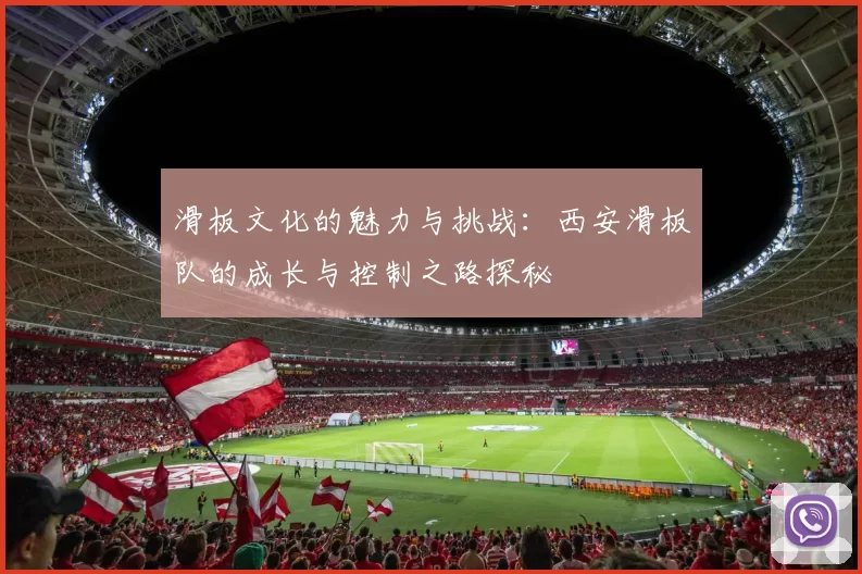滑板文化的魅力与挑战：西安滑板队的成长与控制之路探秘