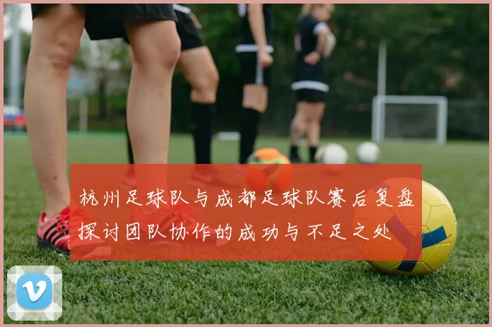 杭州足球队与成都足球队赛后复盘探讨团队协作的成功与不足之处