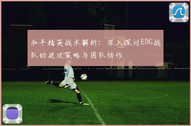和平精英战术解析：深入探讨EDG战队的进攻策略与团队协作