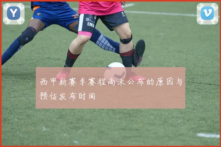 西甲新赛季赛程尚未公布的原因与预估发布时间