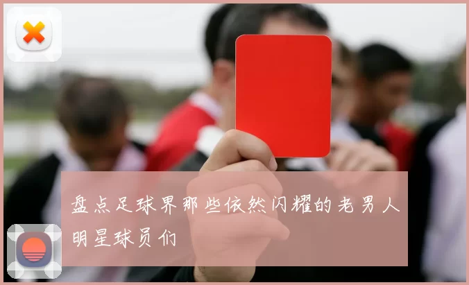 盘点足球界那些依然闪耀的老男人明星球员们