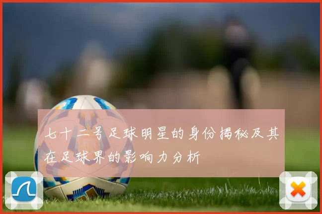 七十二号足球明星的身份揭秘及其在足球界的影响力分析