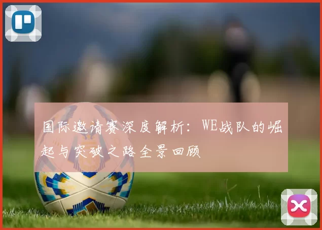 国际邀请赛深度解析：WE战队的崛起与突破之路全景回顾
