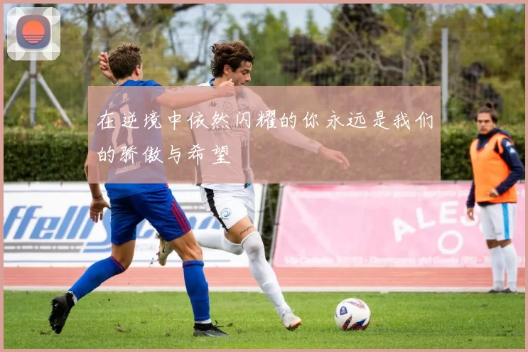 在逆境中依然闪耀的你永远是我们的骄傲与希望