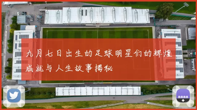 九月七日出生的足球明星们的辉煌成就与人生故事揭秘