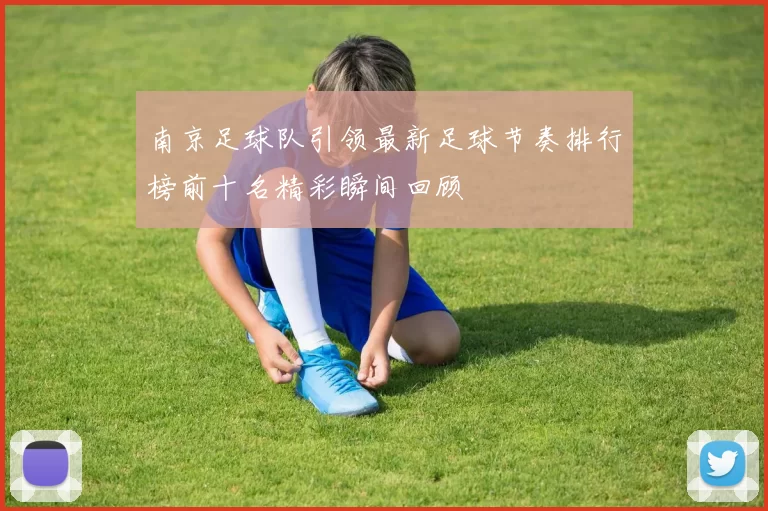 南京足球队引领最新足球节奏排行榜前十名精彩瞬间回顾