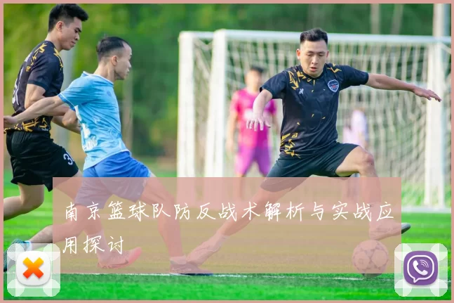 南京篮球队防反战术解析与实战应用探讨