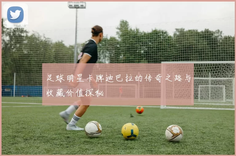 足球明星卡牌迪巴拉的传奇之路与收藏价值探秘