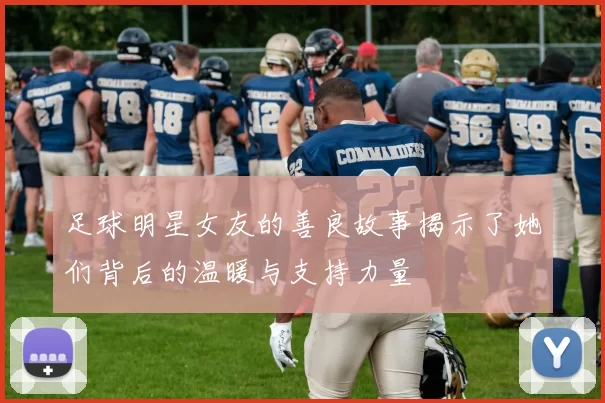 足球明星女友的善良故事揭示了她们背后的温暖与支持力量
