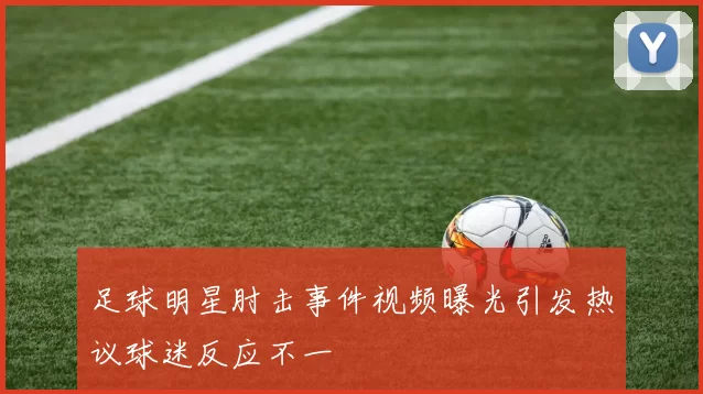 足球明星肘击事件视频曝光引发热议球迷反应不一