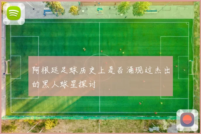 阿根廷足球历史上是否涌现过杰出的黑人球星探讨
