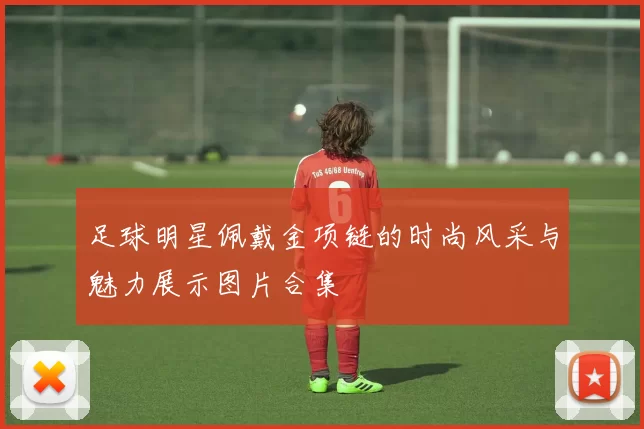 足球明星佩戴金项链的时尚风采与魅力展示图片合集