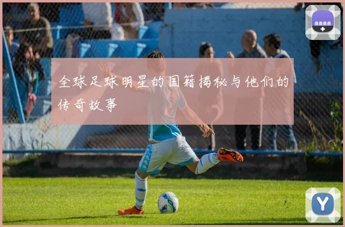 全球足球明星的国籍揭秘与他们的传奇故事