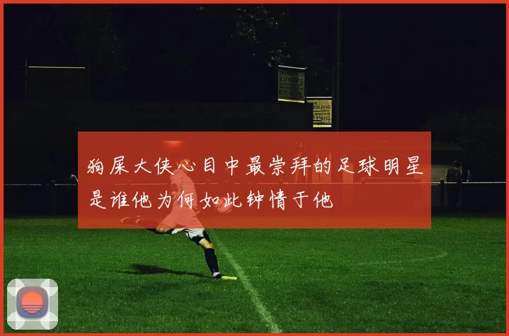 狗屎大侠心目中最崇拜的足球明星是谁他为何如此钟情于他
