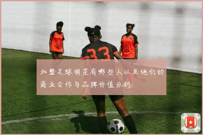 加盟足球明星有哪些人以及他们的商业合作与品牌价值分析