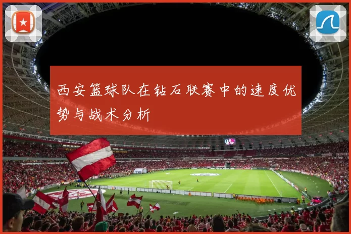 西安篮球队在钻石联赛中的速度优势与战术分析