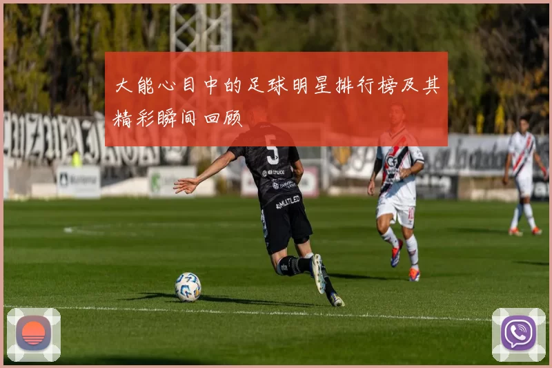 大能心目中的足球明星排行榜及其精彩瞬间回顾