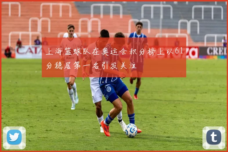 上海篮球队在奥运会积分榜上以61分稳居第一名引发关注