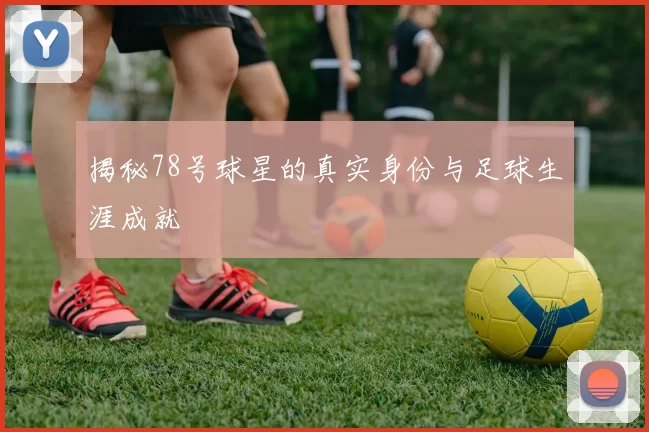 揭秘78号球星的真实身份与足球生涯成就