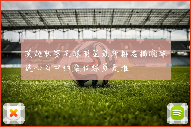 英超联赛足球明星最新排名揭晓球迷心目中的最佳球员是谁