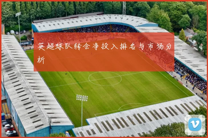 英超球队转会净投入排名与市场分析