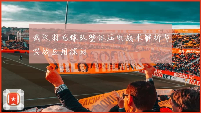 武汉羽毛球队整体压制战术解析与实战应用探讨