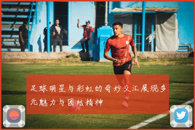 足球明星与彩虹的奇妙交汇展现多元魅力与团结精神