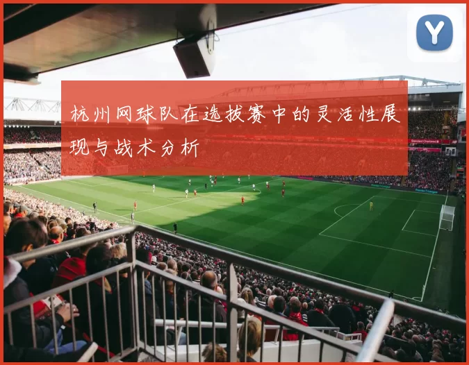 杭州网球队在选拔赛中的灵活性展现与战术分析