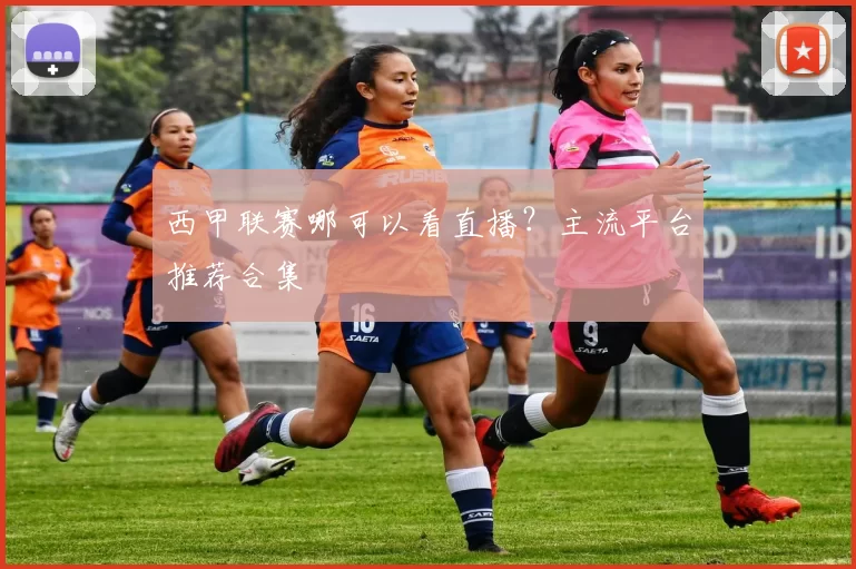 西甲联赛哪可以看直播？主流平台推荐合集