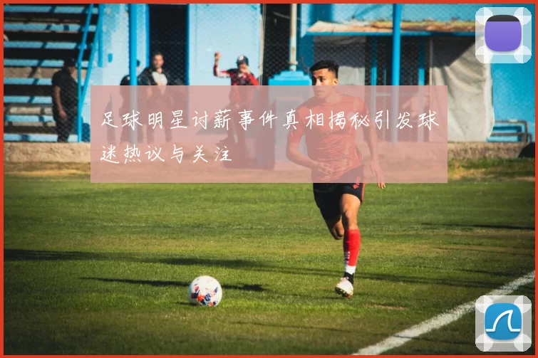 足球明星讨薪事件真相揭秘引发球迷热议与关注