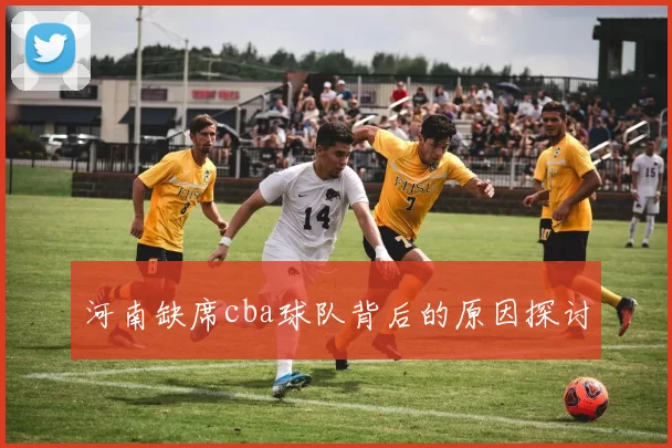 河南缺席cba球队背后的原因探讨