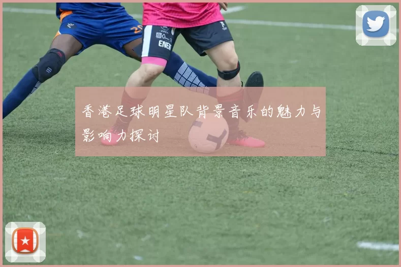 香港足球明星队背景音乐的魅力与影响力探讨