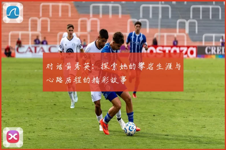 对话黄秀英：探索她的攀岩生涯与心路历程的精彩故事