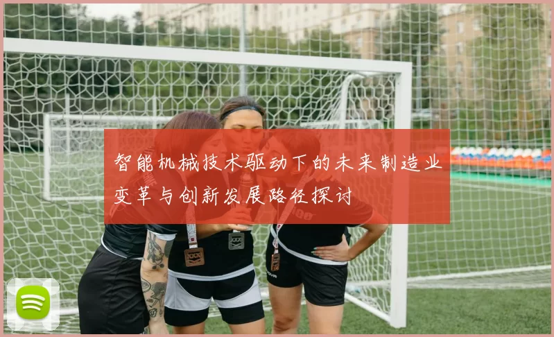 智能机械技术驱动下的未来制造业变革与创新发展路径探讨