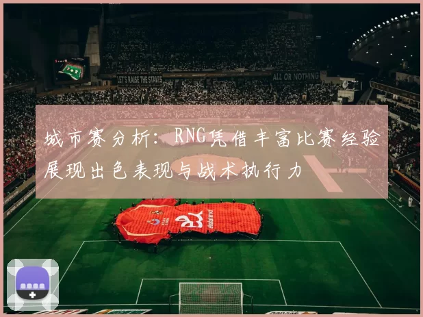 城市赛分析：RNG凭借丰富比赛经验展现出色表现与战术执行力