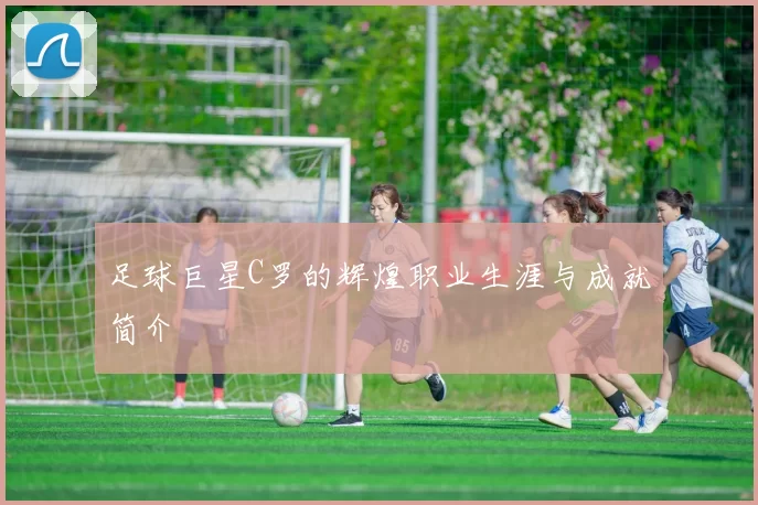足球巨星C罗的辉煌职业生涯与成就简介