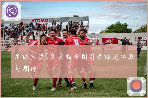 足球巨星C罗亲临中国引发球迷热潮与期待