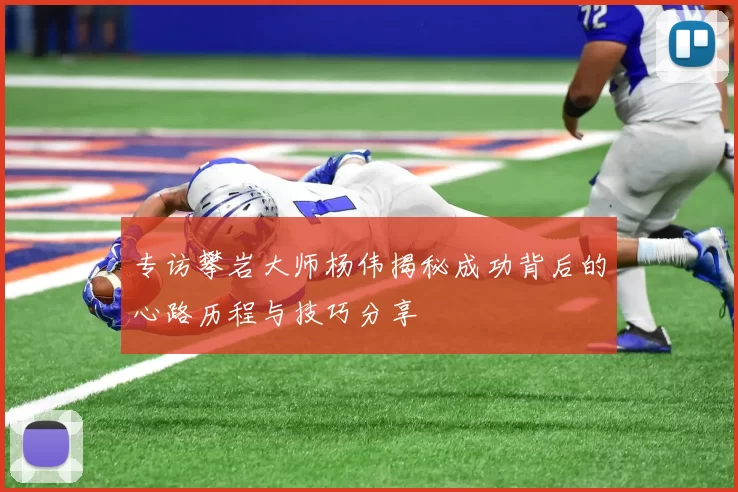 专访攀岩大师杨伟揭秘成功背后的心路历程与技巧分享