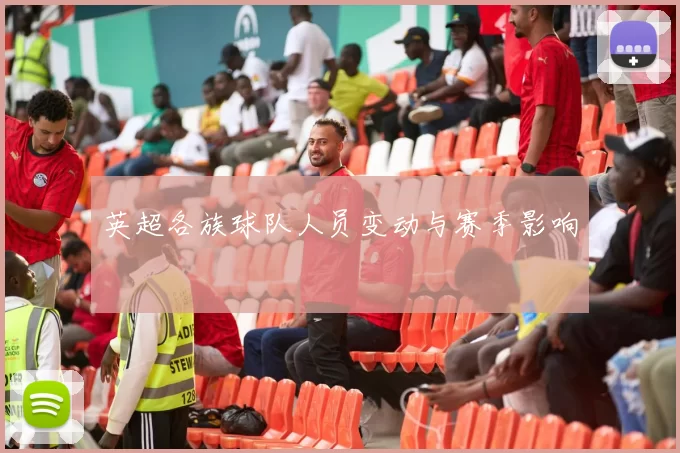 英超各族球队人员变动与赛季影响