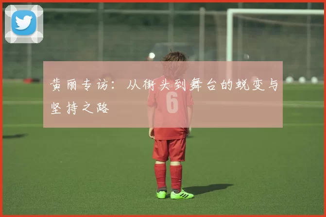 黄丽专访：从街头到舞台的蜕变与坚持之路