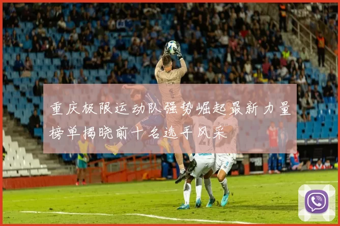 重庆极限运动队强势崛起最新力量榜单揭晓前十名选手风采