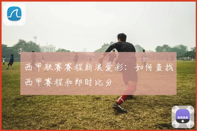 西甲联赛赛程新浪爱彩：如何查找西甲赛程和即时比分